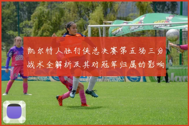 凯尔特人独行侠总决赛第五场三分战术全解析及其对冠军归属的影响