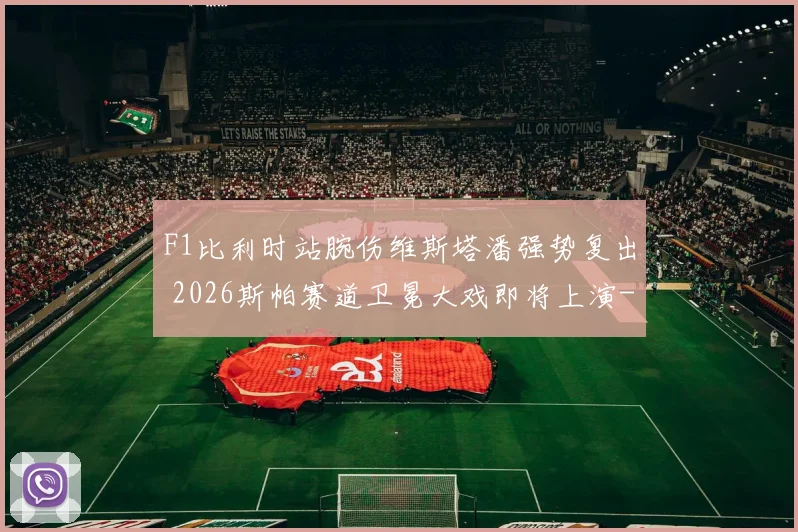 F1比利时站腕伤维斯塔潘强势复出 2026斯帕赛道卫冕大戏即将上演