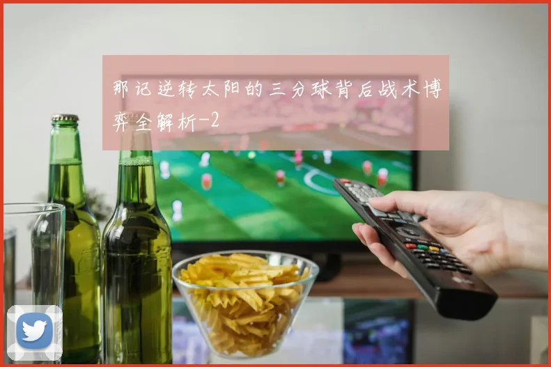 那记逆转太阳的三分球背后战术博弈全解析