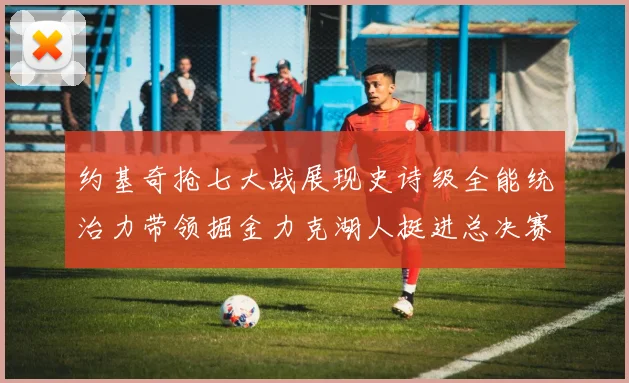 约基奇抢七大战展现史诗级全能统治力带领掘金力克湖人挺进总决赛