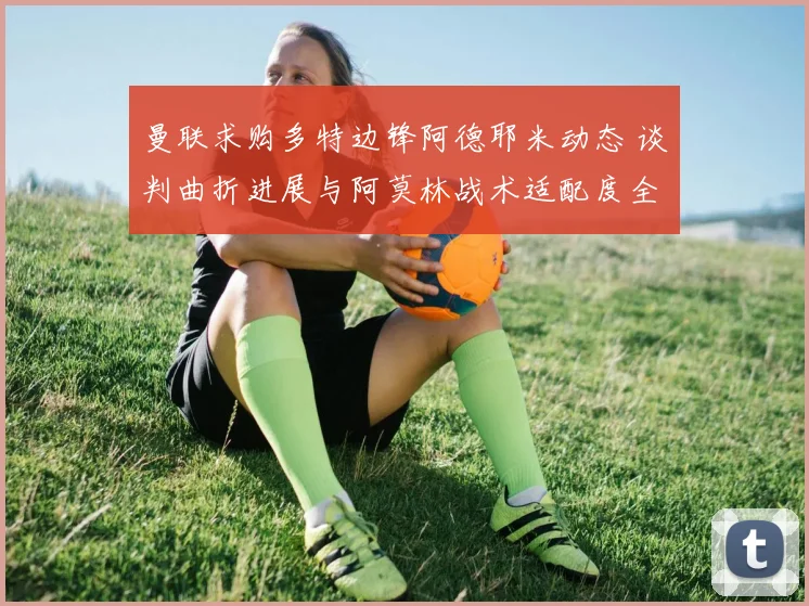 曼联求购多特边锋阿德耶米动态 谈判曲折进展与阿莫林战术适配度全面评估