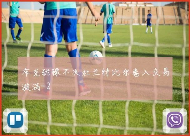 布克犹豫不决杜兰特比尔卷入交易漩涡