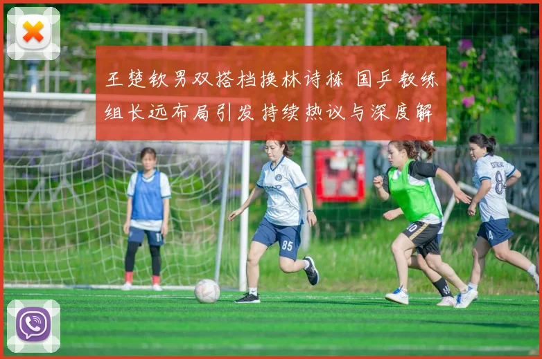 王楚钦男双搭档换林诗栋 国乒教练组长远布局引发持续热议与深度解读