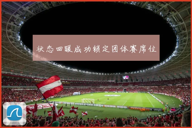 状态回暖成功锁定团体赛席位