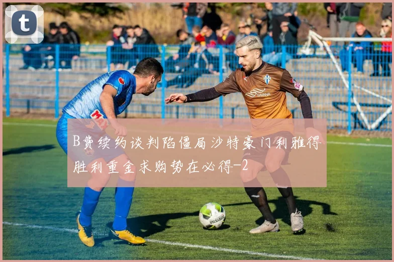 B费续约谈判陷僵局沙特豪门利雅得胜利重金求购势在必得