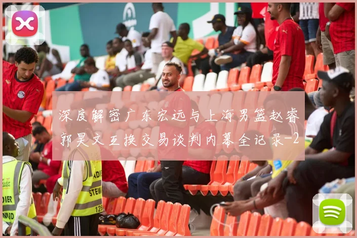 深度解密广东宏远与上海男篮赵睿郭昊文互换交易谈判内幕全记录
