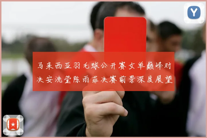 马来西亚羽毛球公开赛女单巅峰对决安洗莹陈雨菲决赛前景深度展望