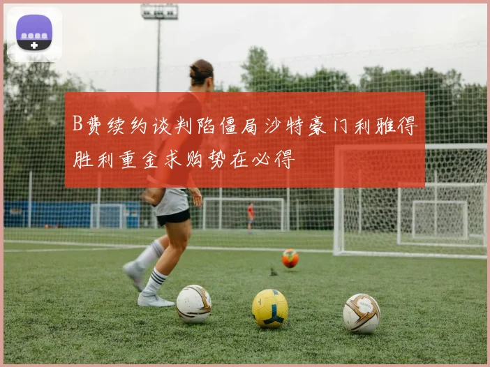 B费续约谈判陷僵局沙特豪门利雅得胜利重金求购势在必得