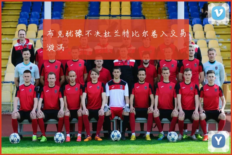布克犹豫不决杜兰特比尔卷入交易漩涡
