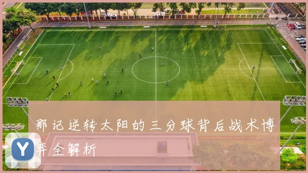 那记逆转太阳的三分球背后战术博弈全解析