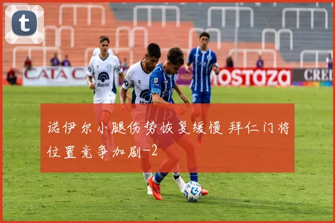 诺伊尔小腿伤势恢复缓慢 拜仁门将位置竞争加剧